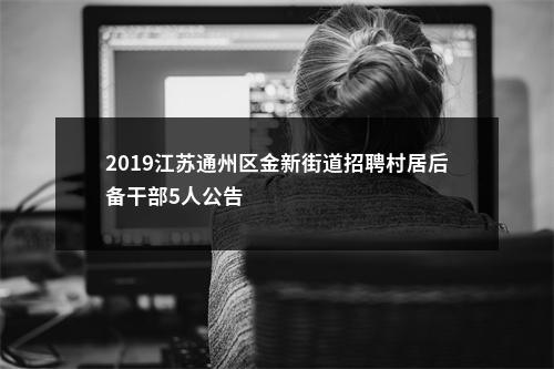 2019江苏通州区金新街道招聘村居后备干部5人公告                进入阅读模式 图片