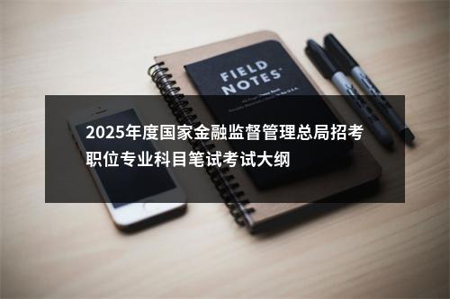 2025年度国家金融监督管理总局招考职位专业科目笔试考试大纲                进入阅读模式 图片