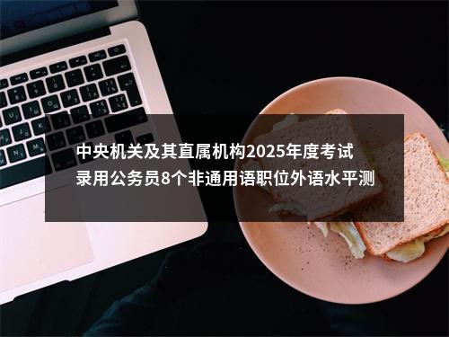 中央机关及其直属机构2025年度考试录用公务员8个非通用语职位外语水平测试大纲                进入阅读模式 图片