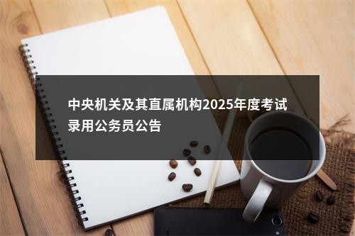 中央机关及其直属机构2025年度考试录用公务员公告                进入阅读模式 图片