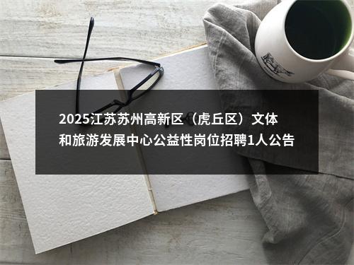 2025江苏苏州高新区（虎丘区）文体和旅游发展中心公益性岗位招聘1人公告                进入阅读模式 图片