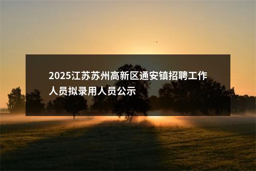 2025江苏苏州高新区通安镇招聘工作人员拟录用人员公示                进入阅读模式 图片