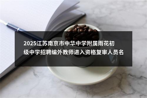 2025江苏南京市中华中学附属雨花初级中学招聘编外教师进入资格复审人员名单                进入阅读模式 图片