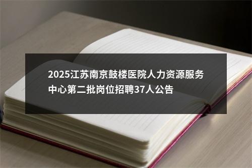 2025江苏南京鼓楼医院人力资源服务中心第二批岗位招聘37人公告                进入阅读模式 图片