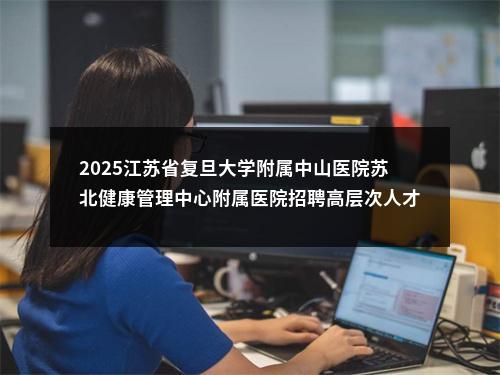 2025江苏省复旦大学附属中山医院苏北健康管理中心附属医院招聘高层次人才48人公告                进入阅读模式 图片