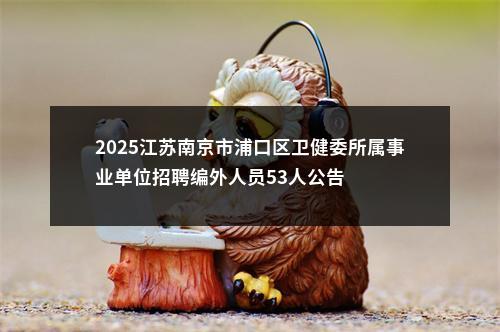 2025江苏南京市浦口区卫健委所属事业单位招聘编外人员53人公告                进入阅读模式 图片