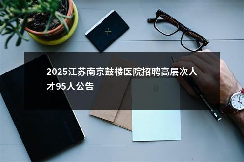 2025江苏南京鼓楼医院招聘高层次人才95人公告                进入阅读模式 图片