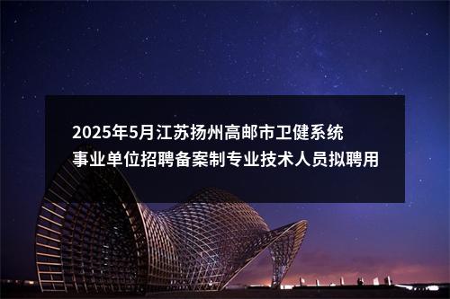 2025年5月江苏扬州高邮市卫健系统事业单位招聘备案制专业技术人员拟聘用人员名单公示                进入阅读模式 图片