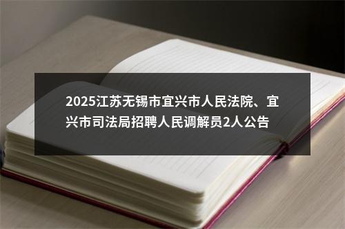 2025江苏无锡市宜兴市人民法院、宜兴市司法局招聘人民调解员2人公告                进入阅读模式 图片