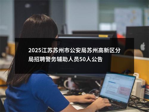 2025江苏苏州市公安局苏州高新区分局招聘警务辅助人员50人公告                进入阅读模式 图片