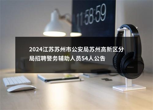 2024江苏苏州市公安局苏州高新区分局招聘警务辅助人员54人公告                进入阅读模式 图片